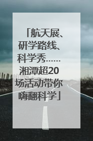 航天展、研学路线、科学秀……湘潭超20场活动带你嗨翻科学