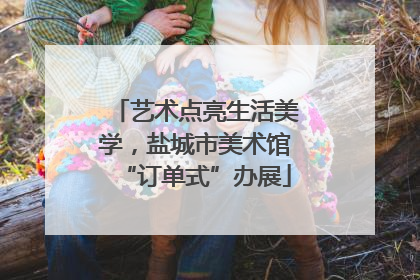 艺术点亮生活美学，盐城市美术馆“订单式”办展