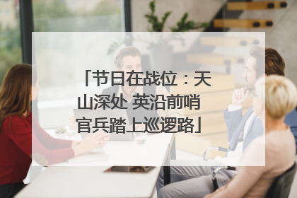 节日在战位：天山深处 英沿前哨官兵踏上巡逻路