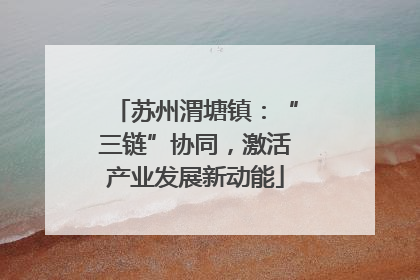苏州渭塘镇：“三链”协同，激活产业发展新动能