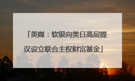 英媒：软银向美日高层提议设立联合主权财富基金