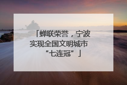 蝉联荣誉，宁波实现全国文明城市“七连冠”