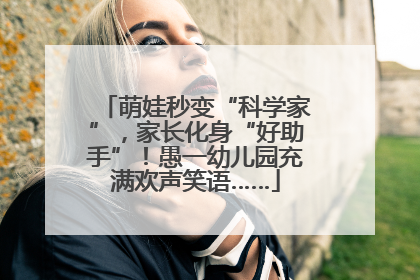 萌娃秒变“科学家”，家长化身“好助手”！愚一幼儿园充满欢声笑语……
