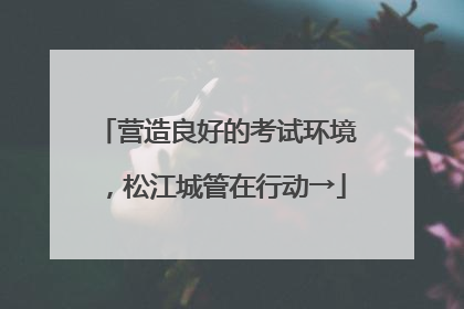 营造良好的考试环境，松江城管在行动→