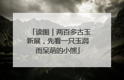 读图｜两百多古玉新展，先看一只玉润而呆萌的小熊