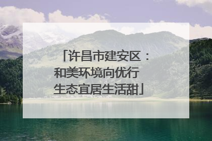许昌市建安区：和美环境向优行 生态宜居生活甜