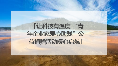 让科技有温度 “青年企业家爱心助残”公益捐赠活动暖心启航