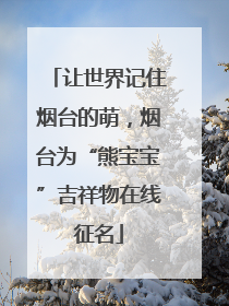让世界记住烟台的萌，烟台为“熊宝宝”吉祥物在线征名