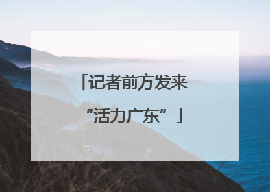 记者前方发来“活力广东”
