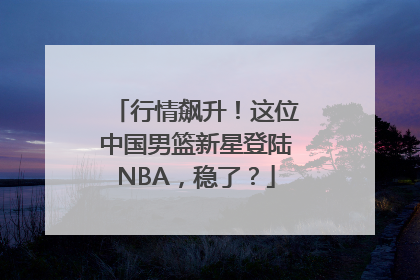 行情飙升！这位中国男篮新星登陆NBA，稳了？