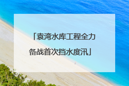 袁湾水库工程全力备战首次挡水度汛
