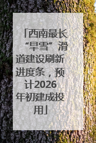 西南最长“旱雪”滑道建设刷新进度条，预计2026年初建成投用