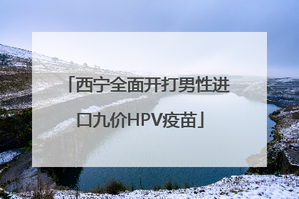 西宁全面开打男性进口九价HPV疫苗
