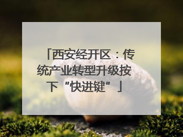 西安经开区：传统产业转型升级按下“快进键”