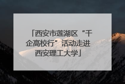 西安市莲湖区“千企高校行”活动走进西安理工大学