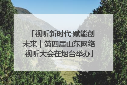 视听新时代·赋能创未来｜第四届山东网络视听大会在烟台举办