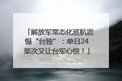 解放军常态化巡航震慑“台独”：单日24架次又让台军心惊！