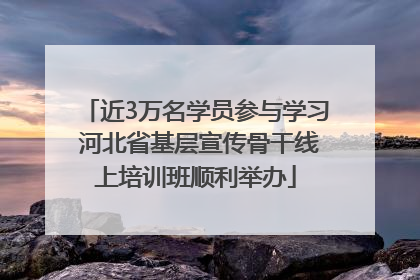 近3万名学员参与学习 河北省基层宣传骨干线上培训班顺利举办