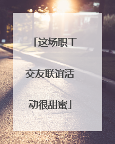 这场职工交友联谊活动很甜蜜