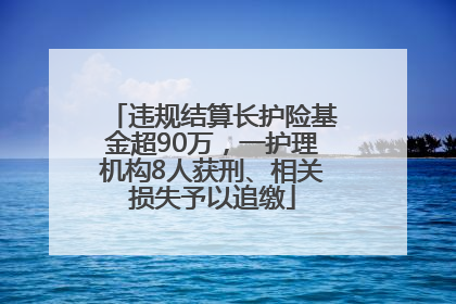 违规结算长护险基金超90万，一护理机构8人获刑、相关损失予以追缴