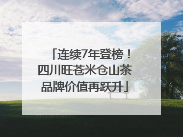 连续7年登榜！四川旺苍米仓山茶品牌价值再跃升