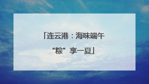 连云港：海味端午 “粽”享一夏