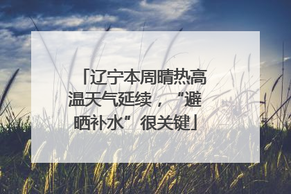 辽宁本周晴热高温天气延续，“避晒补水”很关键