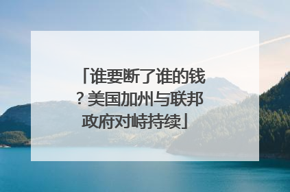 谁要断了谁的钱？美国加州与联邦政府对峙持续
