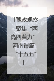 豫政观察｜聚焦“两高四着力” 河南谋篇“十五五”