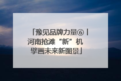 豫见品牌力量⑥丨河南抢滩“新”机 擘画未来新图景