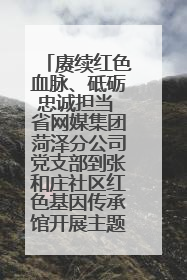 赓续红色血脉、砥砺忠诚担当 省网媒集团菏泽分公司党支部到张和庄社区红色基因传承馆开展主题党日活动