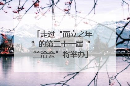 走过“而立之年”的第三十一届“兰洽会”将举办