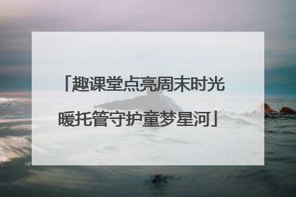 趣课堂点亮周末时光 暖托管守护童梦星河