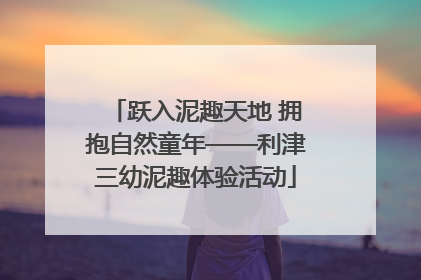 跃入泥趣天地 拥抱自然童年——利津三幼泥趣体验活动