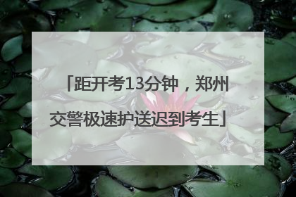 距开考13分钟，郑州交警极速护送迟到考生