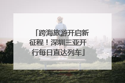 跨海旅游开启新征程！深圳三亚开行每日直达列车