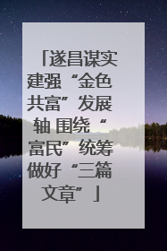 遂昌谋实建强“金色共富”发展轴 围绕“富民”统筹做好“三篇文章”