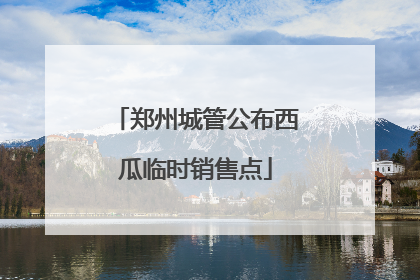 郑州城管公布西瓜临时销售点