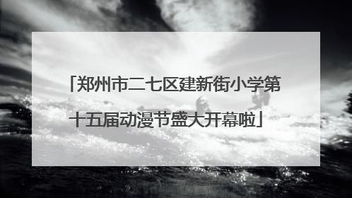 郑州市二七区建新街小学第十五届动漫节盛大开幕啦