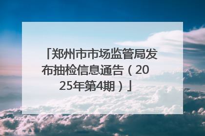 郑州市市场监管局发布抽检信息通告（2025年第4期）