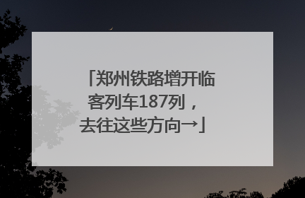 郑州铁路增开临客列车187列，去往这些方向→