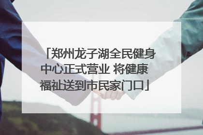 郑州龙子湖全民健身中心正式营业 将健康福祉送到市民家门口