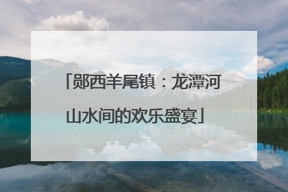 郧西羊尾镇：龙潭河山水间的欢乐盛宴