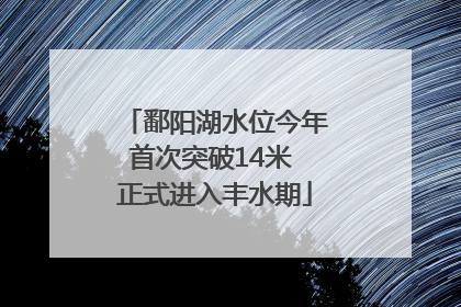 鄱阳湖水位今年首次突破14米 正式进入丰水期