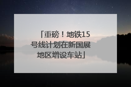 重磅！地铁15号线计划在新国展地区增设车站
