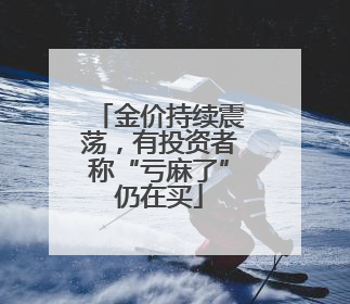 金价持续震荡，有投资者称“亏麻了”仍在买