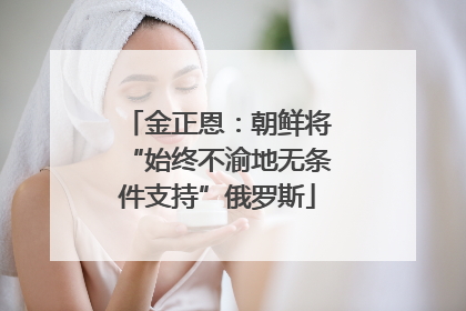 金正恩：朝鲜将“始终不渝地无条件支持”俄罗斯