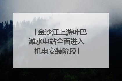 金沙江上游叶巴滩水电站全面进入机电安装阶段