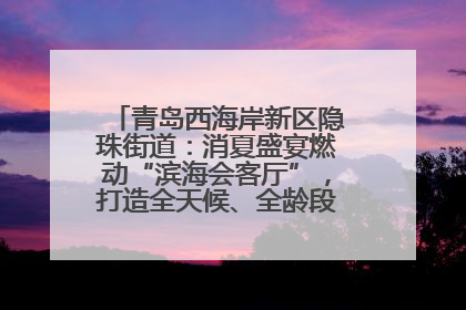 青岛西海岸新区隐珠街道：消夏盛宴燃动“滨海会客厅”，打造全天候、全龄段消费生态圈