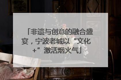 非遗与创意的融合盛宴，宁波老城以“文化+”激活烟火气